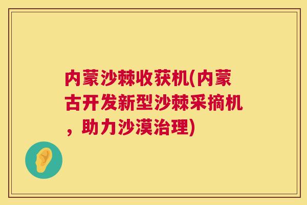 内蒙沙棘收获机(内蒙古开发新型沙棘采摘机,助力沙漠理) 内蒙沙棘收获机(内蒙古开发新型沙棘采摘机,助力沙漠理)