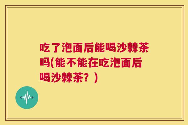 吃了泡面后能喝沙棘茶吗(能不能在吃泡面后喝沙棘茶?)