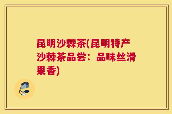 昆明沙棘茶(昆明特产沙棘茶品尝:品味丝滑果香) 昆明沙棘茶(昆明特产沙棘茶品尝:品味丝滑果香)