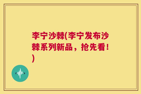 李宁沙棘(李宁发布沙棘系列新品,抢先看!) 李宁沙棘(李宁发布沙棘系列新品,抢先看!)