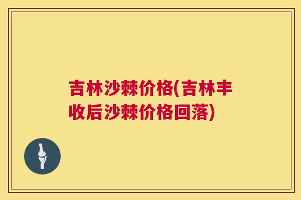 吉林沙棘价格(吉林丰收后沙棘价格回落)