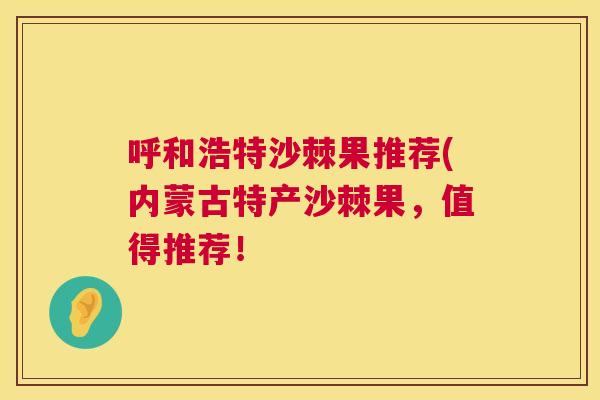 呼和浩特沙棘果推荐(内蒙古特产沙棘果，值得推荐！