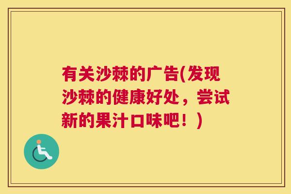有关沙棘的广告(发现沙棘的健康好处,尝试新的果汁口味吧!) 有关沙棘的广告(发现沙棘的健康好处,尝试新的果汁口味吧!)