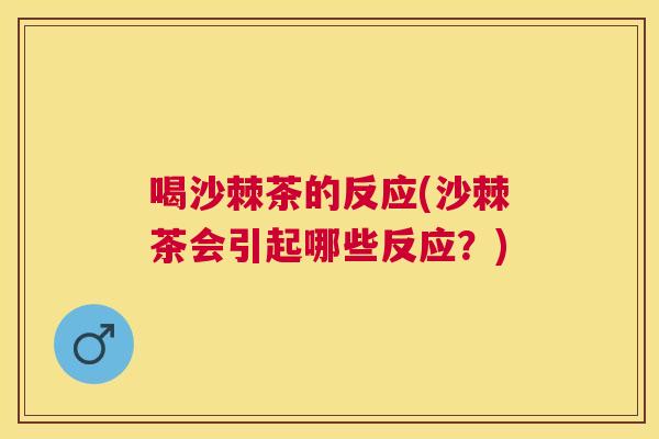 喝沙棘茶的反应(沙棘茶会引起哪些反应？)