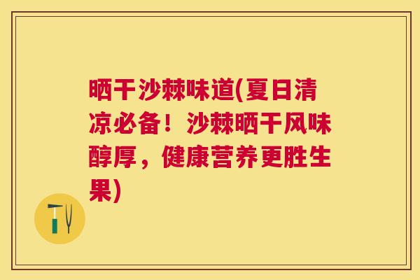 晒干沙棘味道(夏日清凉必备!沙棘晒干风味醇厚,健康营养更胜生果) 晒干沙棘味道(夏日清凉必备!沙棘晒干风味醇厚,健康营养更胜生果)