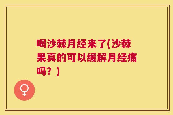 喝沙棘月经来了(沙棘果真的可以缓解月经痛吗?)