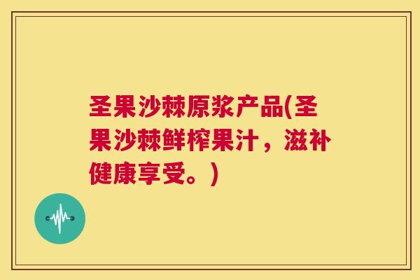 圣果沙棘原浆产品(圣果沙棘鲜榨果汁，滋补健康享受。)
