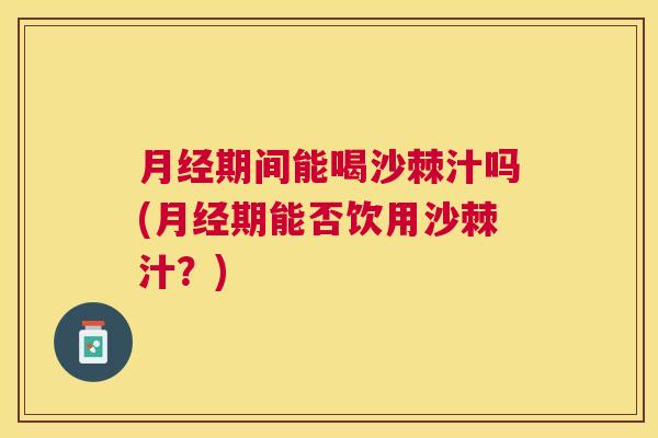 期间能喝沙棘汁吗(期能否饮用沙棘汁？)