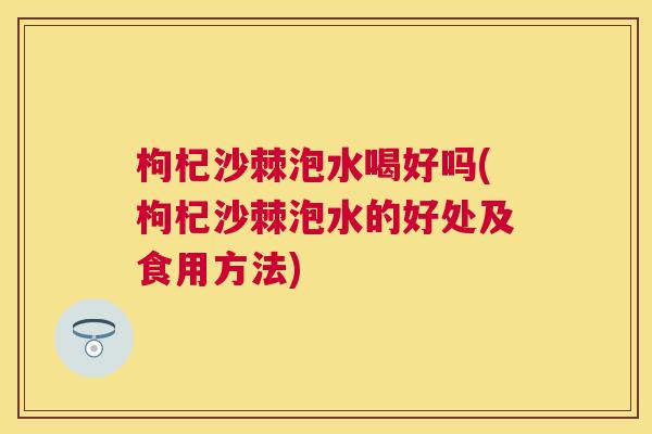 枸杞沙棘泡水喝好吗(枸杞沙棘泡水的好处及食用方法) 枸杞沙棘泡水喝好吗(枸杞沙棘泡水的好处及食用方法)
