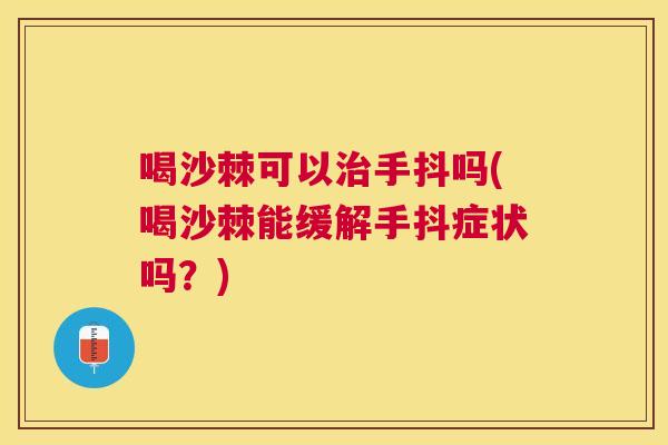 喝沙棘可以治手抖吗(喝沙棘能缓解手抖症状吗？)