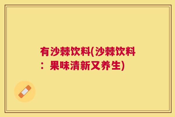 有沙棘饮料(沙棘饮料:果味清新又养生) 有沙棘饮料(沙棘饮料:果味清新又养生)