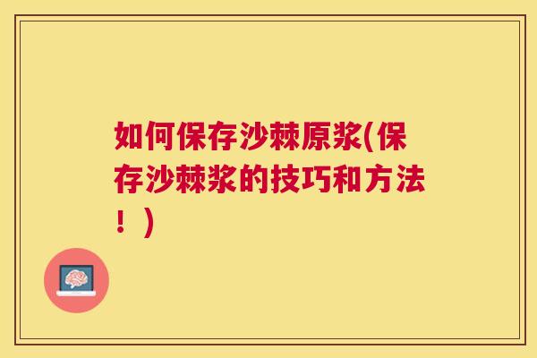 如何保存沙棘原浆(保存沙棘浆的技巧和方法！)