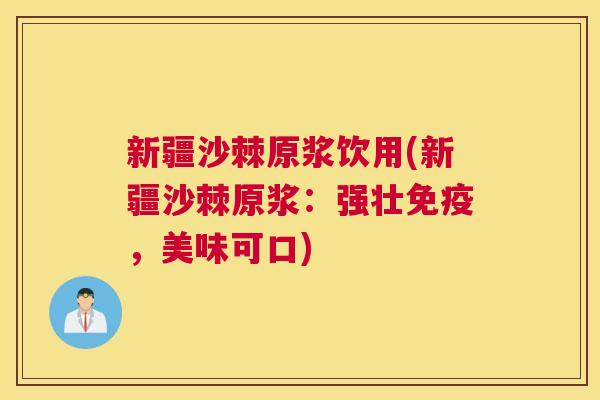 新疆沙棘原浆饮用(新疆沙棘原浆:强壮,美味可口) 新疆沙棘原浆饮用(新疆沙棘原浆:强壮,美味可口)