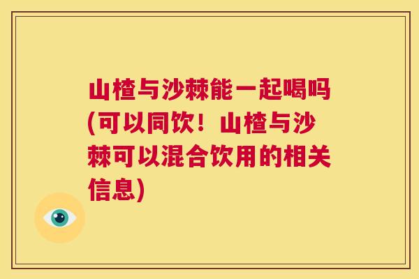 山楂与沙棘能一起喝吗(可以同饮！山楂与沙棘可以混合饮用的相关信息)