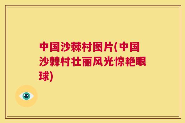中国沙棘村图片(中国沙棘村壮丽风光惊艳眼球)