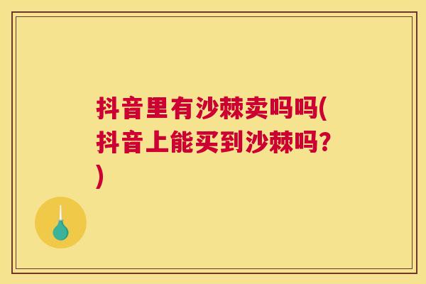 抖音里有沙棘卖吗吗(抖音上能买到沙棘吗?) 抖音里有沙棘卖吗吗(抖音上能买到沙棘吗?)