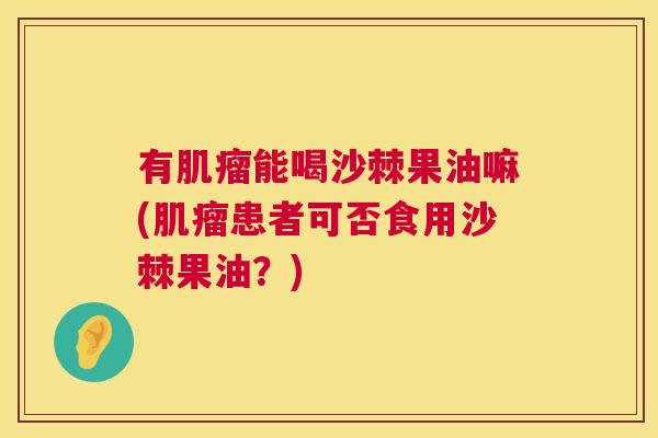 有能喝沙棘果油嘛(患者可否食用沙棘果油?) 有能喝沙棘果油嘛(患者可否食用沙棘果油?)