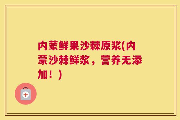 内蒙鲜果沙棘原浆(内蒙沙棘鲜浆,营养无添加!)