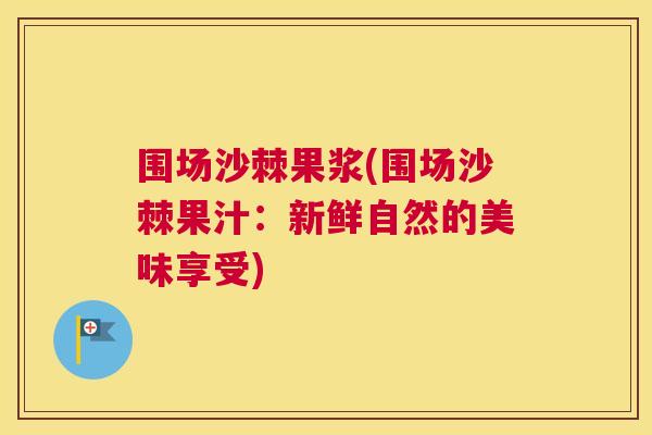 围场沙棘果浆(围场沙棘果汁：新鲜自然的美味享受)