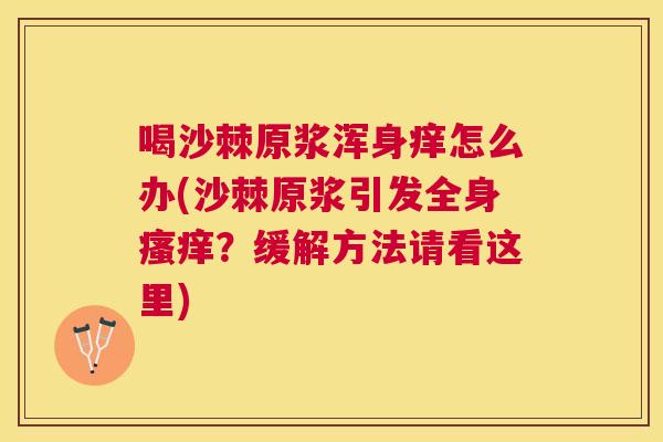 喝沙棘原浆浑身痒怎么办(沙棘原浆引发全身瘙痒?缓解方法请看这里)
