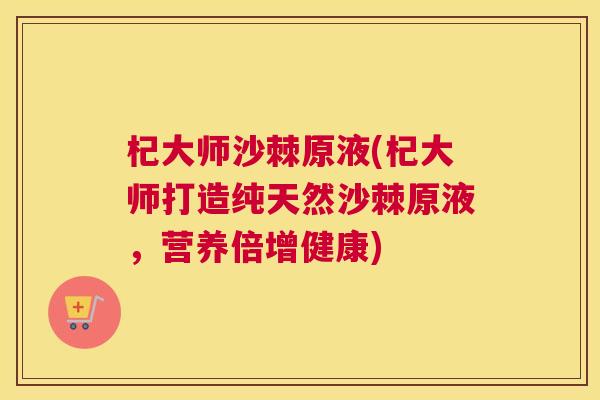 杞大师沙棘原液(杞大师打造纯天然沙棘原液,营养倍增健康) 杞大师沙棘原液(杞大师打造纯天然沙棘原液,营养倍增健康)