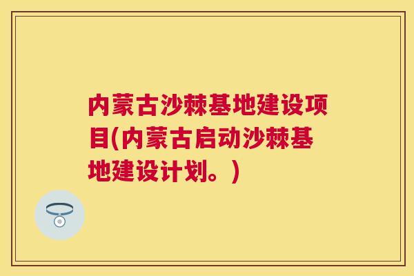 内蒙古沙棘基地建设项目(内蒙古启动沙棘基地建设计划。)