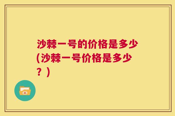 沙棘一号的价格是多少(沙棘一号价格是多少?)