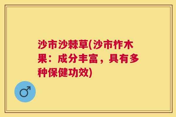 沙市沙棘草(沙市柞木果：成分丰富，具有多种保健功效)