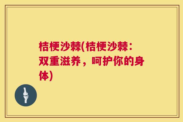 桔梗沙棘(桔梗沙棘:双重滋养,呵护你的身体) 桔梗沙棘(桔梗沙棘:双重滋养,呵护你的身体)