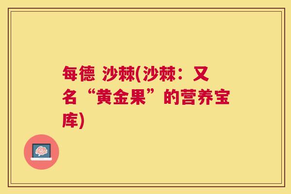 每德 沙棘(沙棘:又名“黄金果”的营养宝库) 每德 沙棘(沙棘:又名“黄金果”的营养宝库)