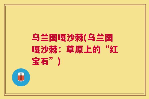 乌兰图嘎沙棘(乌兰图嘎沙棘:草原上的“红宝石”)