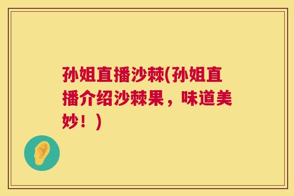 孙姐直播沙棘(孙姐直播介绍沙棘果，味道美妙！)