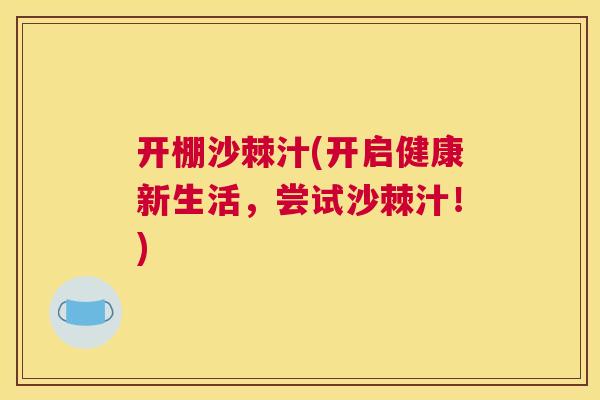 开棚沙棘汁(开启健康新生活，尝试沙棘汁！)