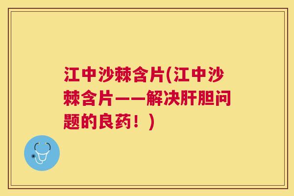 江中沙棘含片(江中沙棘含片——解决胆问题的良药!) 江中沙棘含片(江中沙棘含片——解决胆问题的良药!)