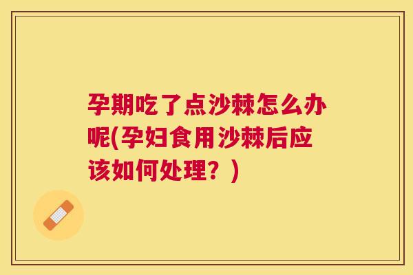 孕期吃了点沙棘怎么办呢(孕妇食用沙棘后应该如何处理？)