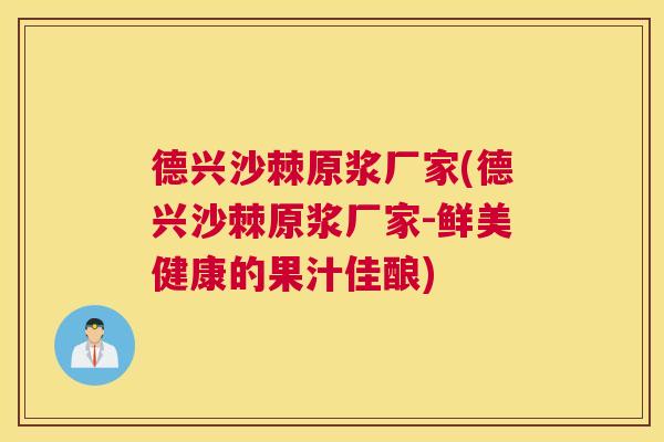 德兴沙棘原浆厂家(德兴沙棘原浆厂家-鲜美健康的果汁佳酿) 德兴沙棘原浆厂家(德兴沙棘原浆厂家-鲜美健康的果汁佳酿)