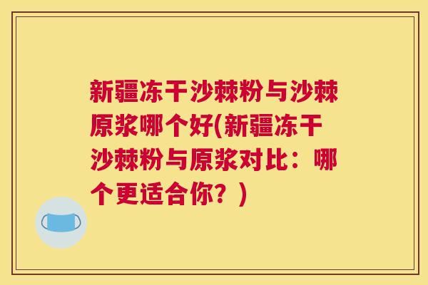 新疆冻干沙棘粉与沙棘原浆哪个好(新疆冻干沙棘粉与原浆对比:哪个更适合你?) 新疆冻干沙棘粉与沙棘原浆哪个好(新疆冻干沙棘粉与原浆对比:哪个更适合你?)