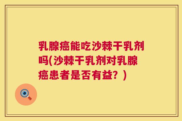 乳腺癌能吃沙棘干乳剂吗(沙棘干乳剂对乳腺癌患者是否有益？)