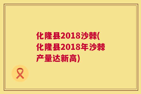 化隆县2018沙棘(化隆县2018年沙棘产量达新高)
