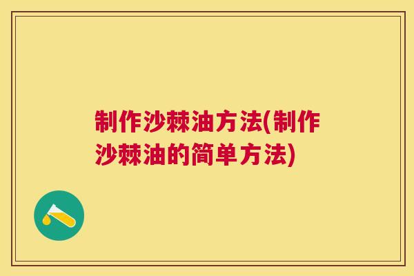 制作沙棘油方法(制作沙棘油的简单方法)