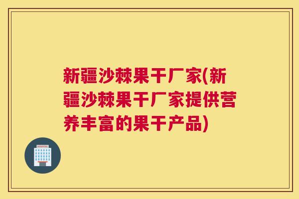 新疆沙棘果干厂家(新疆沙棘果干厂家提供营养丰富的果干产品) 新疆沙棘果干厂家(新疆沙棘果干厂家提供营养丰富的果干产品)