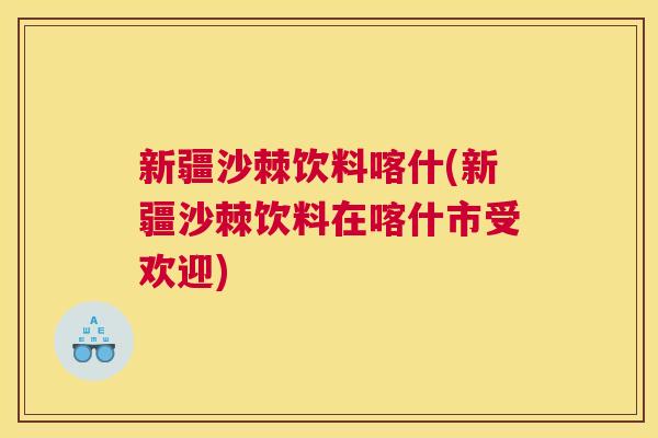 新疆沙棘饮料喀什(新疆沙棘饮料在喀什市受欢迎) 新疆沙棘饮料喀什(新疆沙棘饮料在喀什市受欢迎)