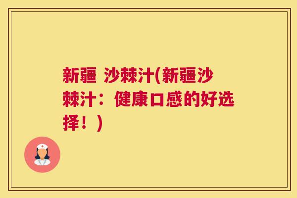 新疆 沙棘汁(新疆沙棘汁:健康口感的好选择!) 新疆 沙棘汁(新疆沙棘汁:健康口感的好选择!)