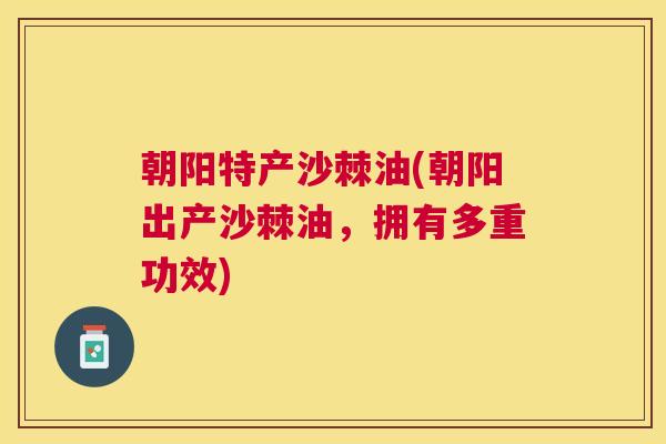 朝阳特产沙棘油(朝阳出产沙棘油，拥有多重功效)