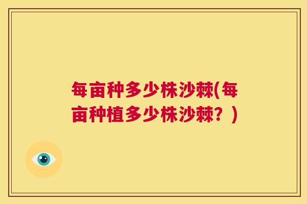 每亩种多少株沙棘(每亩种植多少株沙棘?) 每亩种多少株沙棘(每亩种植多少株沙棘?)