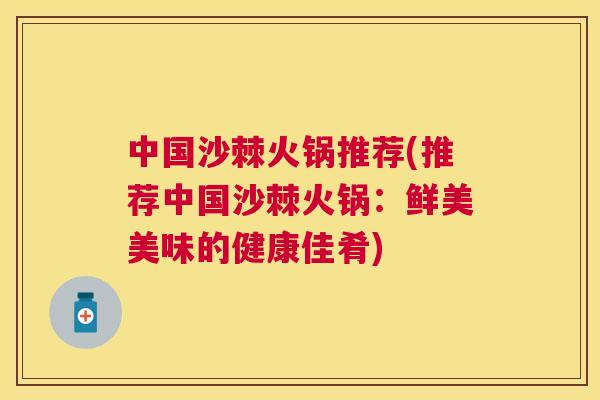 中国沙棘火锅推荐(推荐中国沙棘火锅：鲜美美味的健康佳肴)