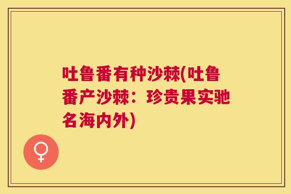 吐鲁番有种沙棘(吐鲁番产沙棘:珍贵果实驰名海内外)