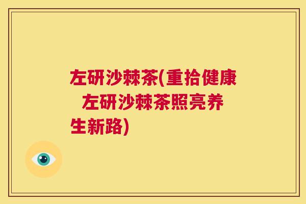 左研沙棘茶(重拾健康  左研沙棘茶照亮养生新路)