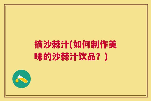 摘沙棘汁(如何制作美味的沙棘汁饮品?) 摘沙棘汁(如何制作美味的沙棘汁饮品?)
