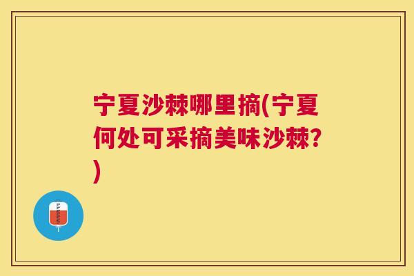 宁夏沙棘哪里摘(宁夏何处可采摘美味沙棘?) 宁夏沙棘哪里摘(宁夏何处可采摘美味沙棘?)